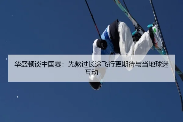 华盛顿谈中国赛：先熬过长途飞行更期待与当地球迷互动